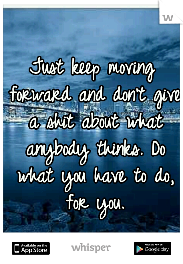 Just keep moving forward and don't give a shit about what anybody thinks. Do what you have to do, for you.