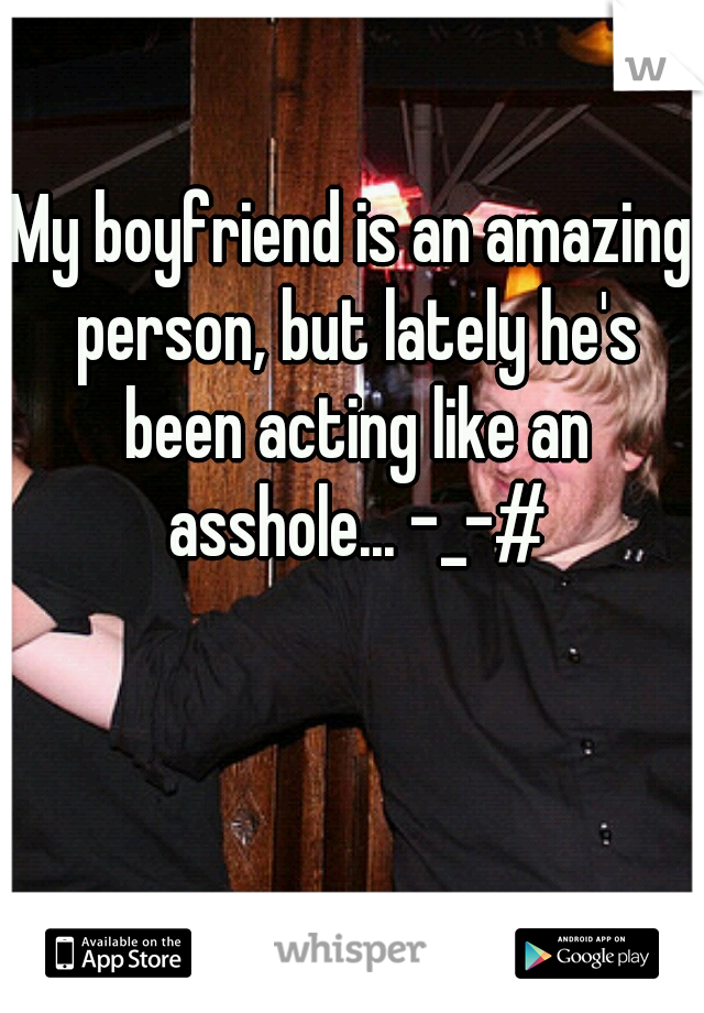 My boyfriend is an amazing person, but lately he's been acting like an asshole... -_-#
