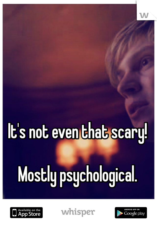 It's not even that scary!

Mostly psychological.