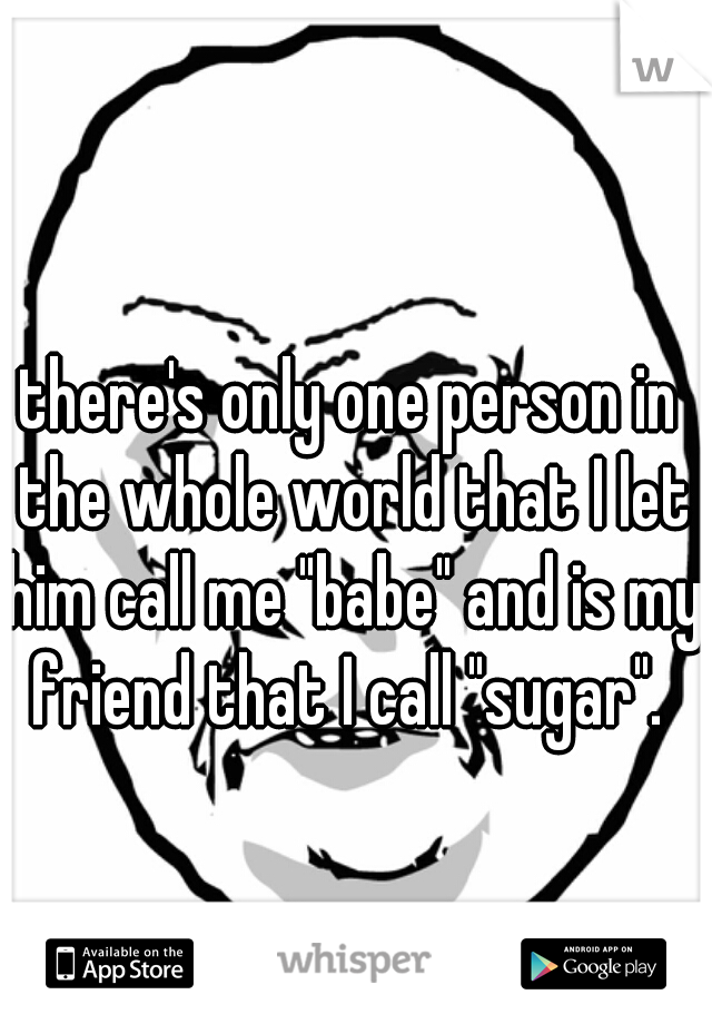 there's only one person in the whole world that I let him call me "babe" and is my friend that I call "sugar". 