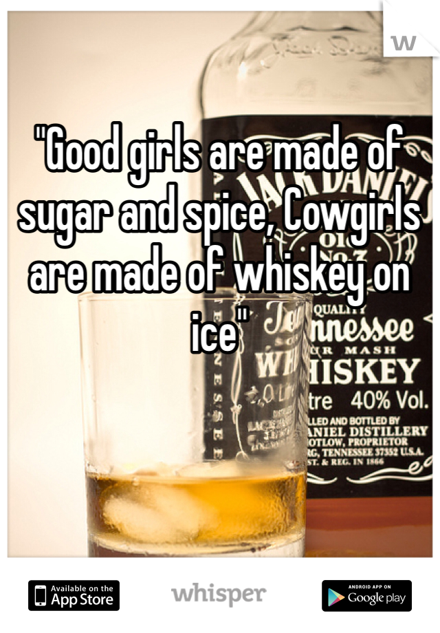 

"Good girls are made of sugar and spice, Cowgirls are made of whiskey on ice"