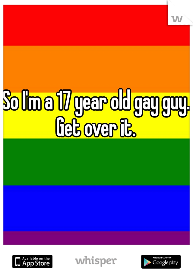So I'm a 17 year old gay guy. Get over it. 