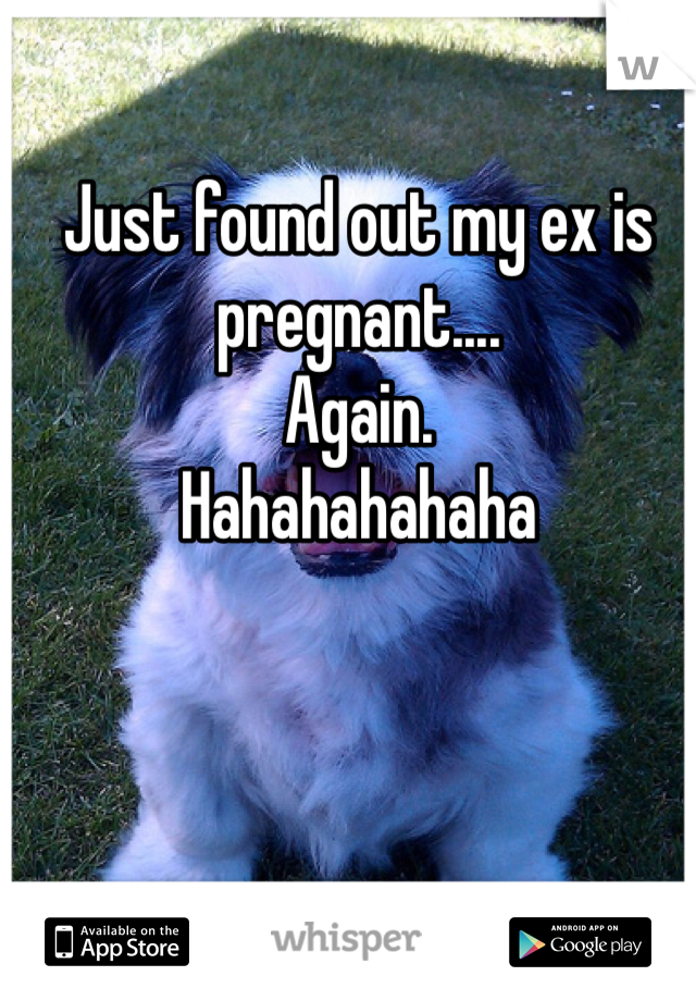 Just found out my ex is pregnant....
Again. 
Hahahahahaha