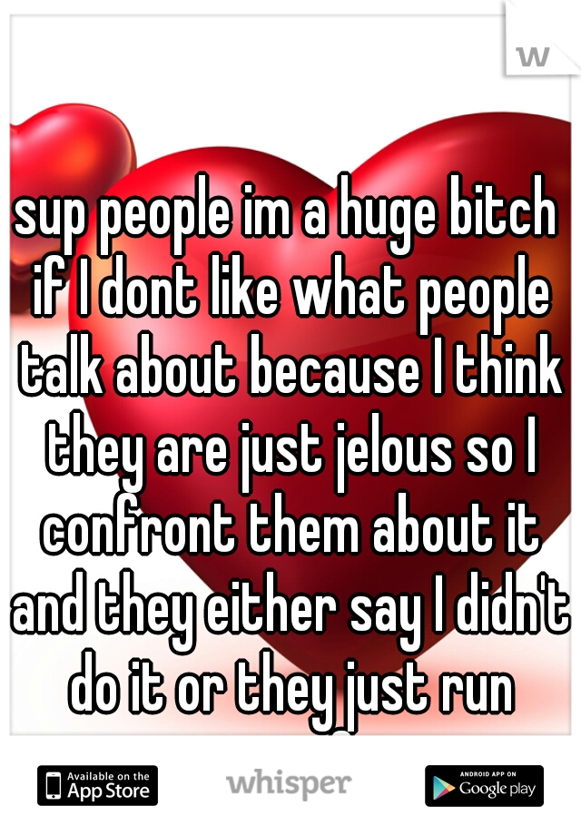 sup people im a huge bitch if I dont like what people talk about because I think they are just jelous so I confront them about it and they either say I didn't do it or they just run away in fear