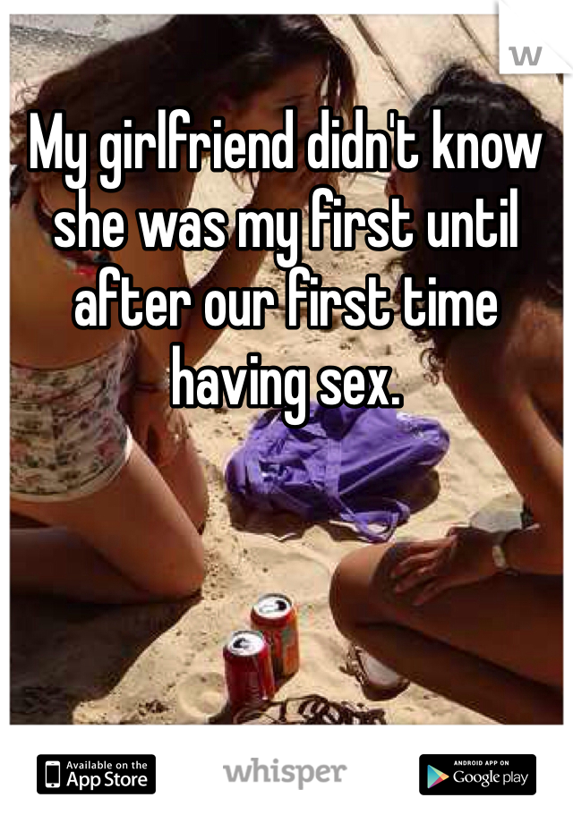 My girlfriend didn't know she was my first until after our first time having sex. 