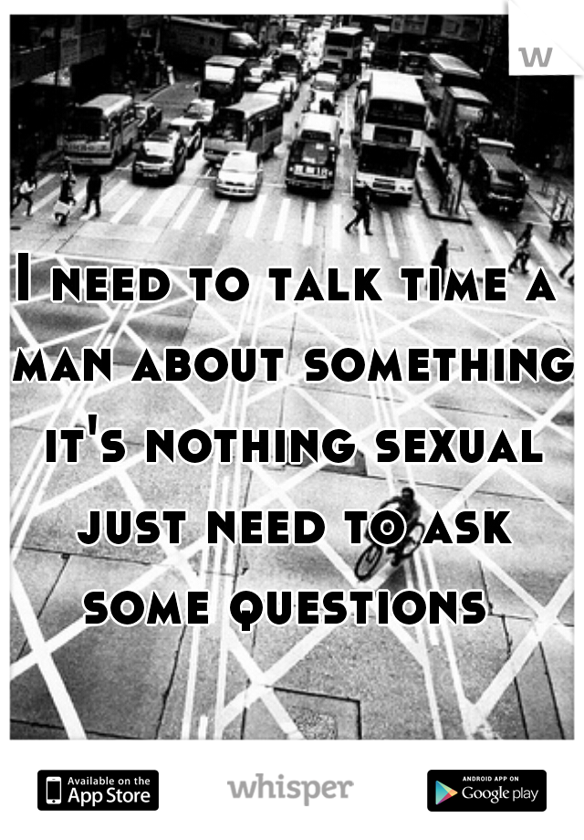 I need to talk time a man about something it's nothing sexual just need to ask some questions 