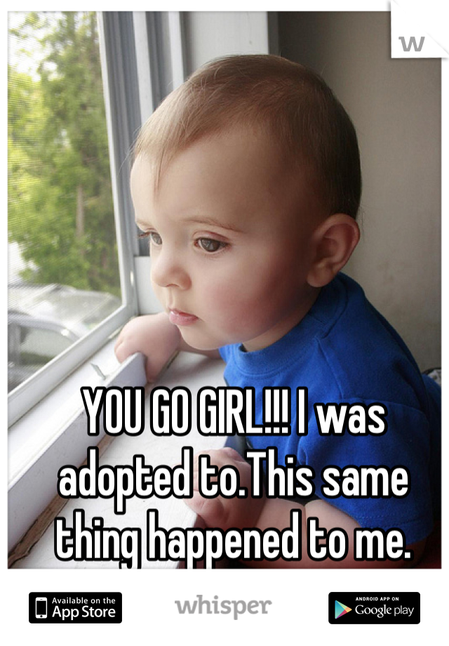 YOU GO GIRL!!! I was adopted to.This same thing happened to me.