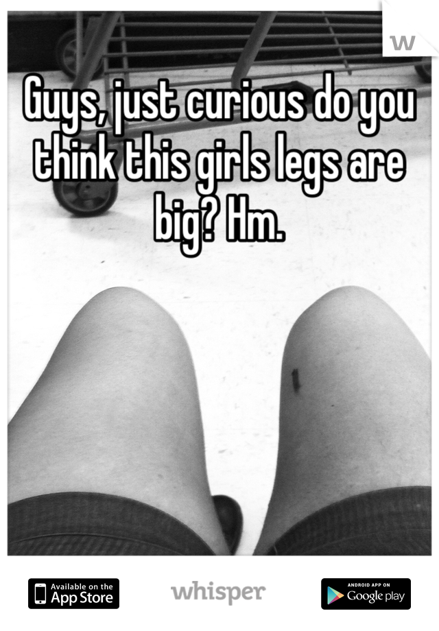 Guys, just curious do you think this girls legs are big? Hm. 