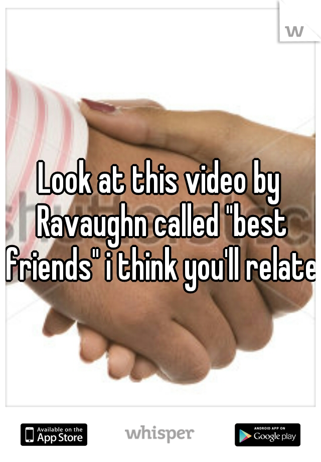 Look at this video by Ravaughn called "best friends" i think you'll relate.