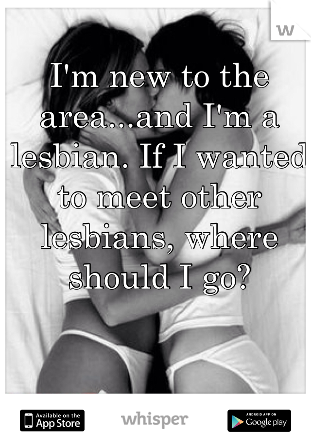 I'm new to the area...and I'm a lesbian. If I wanted to meet other lesbians, where should I go? 