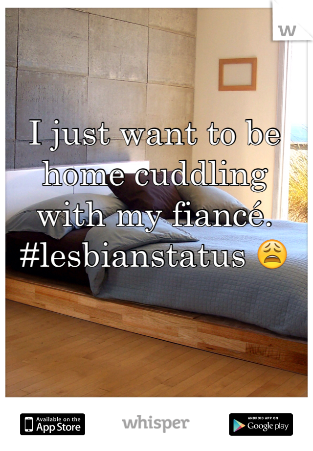 I just want to be home cuddling with my fiancé. #lesbianstatus 😩