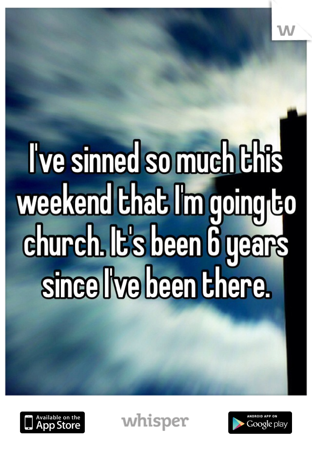 I've sinned so much this weekend that I'm going to church. It's been 6 years since I've been there. 