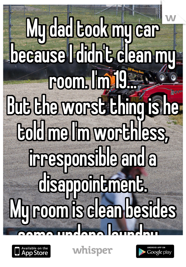 My dad took my car because I didn't clean my room. I'm 19...
But the worst thing is he told me I'm worthless, irresponsible and a disappointment.
My room is clean besides some undone laundry...