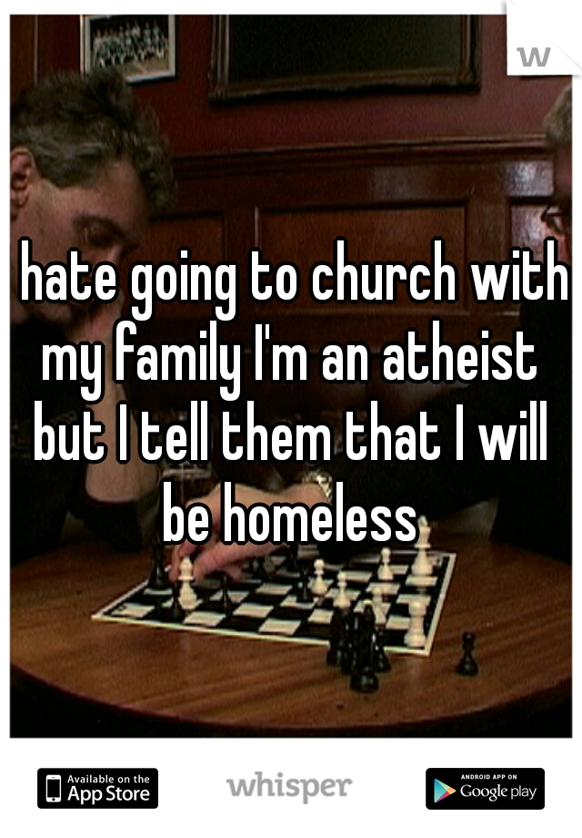 I hate going to church with my family I'm an atheist but I tell them that I will be homeless