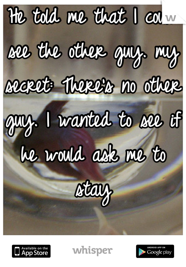 He told me that I could see the other guy. my secret: There's no other guy. I wanted to see if he would ask me to stay