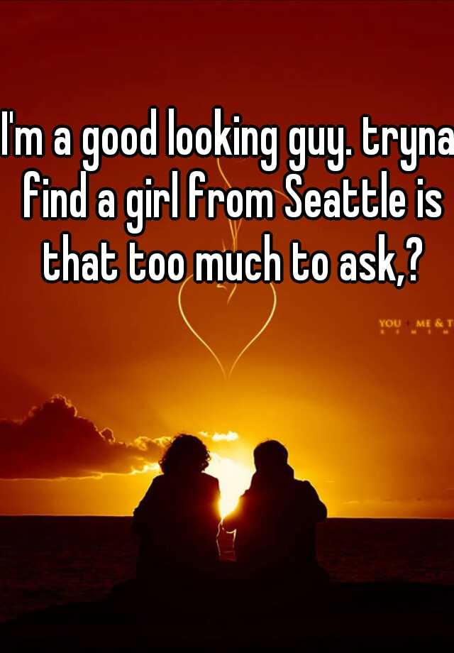 i-m-a-good-looking-guy-tryna-find-a-girl-from-seattle-is-that-too-much