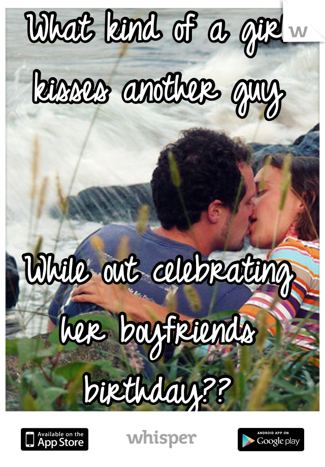 What kind of a girl
kisses another guy


While out celebrating 
her boyfriends 
birthday??