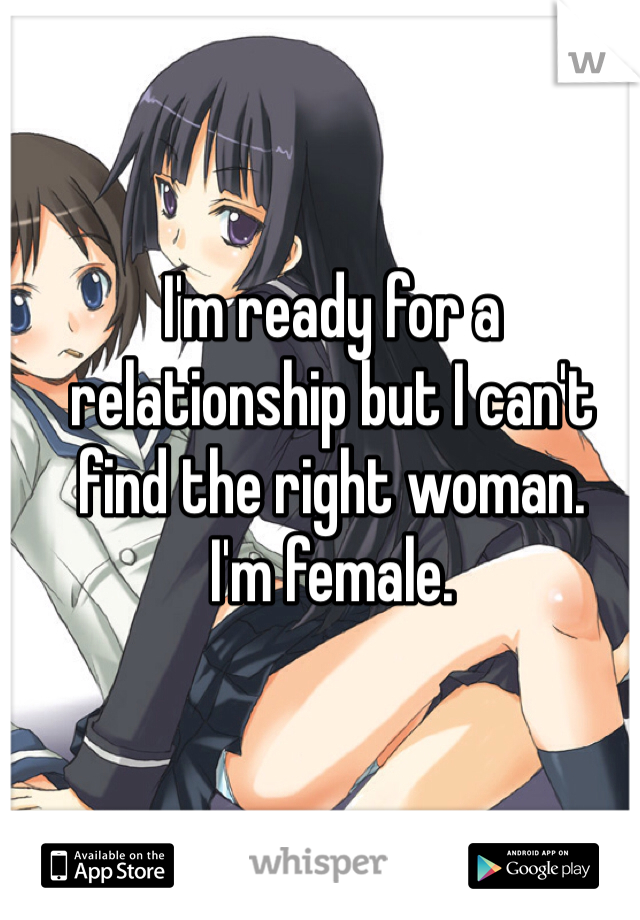 I'm ready for a relationship but I can't find the right woman.
I'm female. 