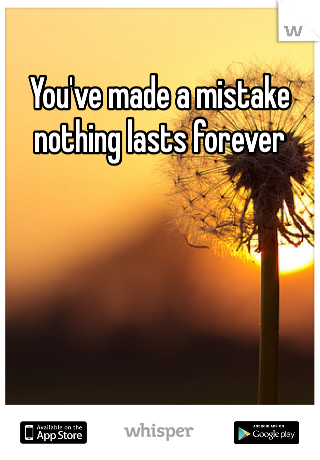 You've made a mistake nothing lasts forever 