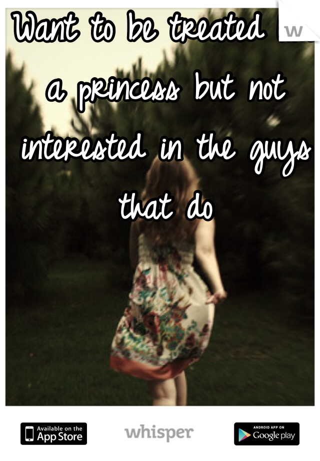 Want to be treated like a princess but not interested in the guys that do 