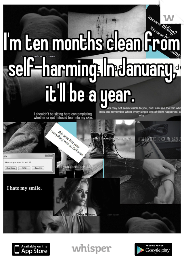 I'm ten months clean from self-harming. In January, it'll be a year. 