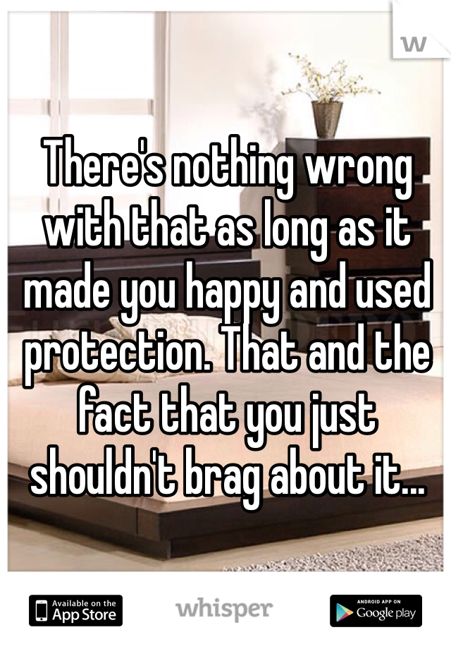 There's nothing wrong with that as long as it made you happy and used protection. That and the fact that you just shouldn't brag about it...