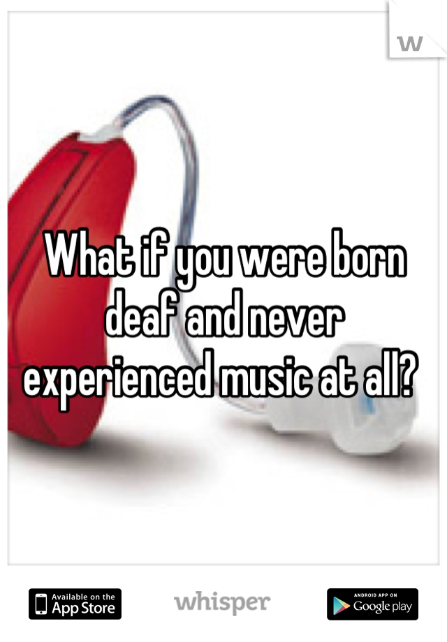 What if you were born deaf and never experienced music at all? 