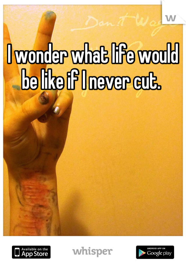 I wonder what life would be like if I never cut. 