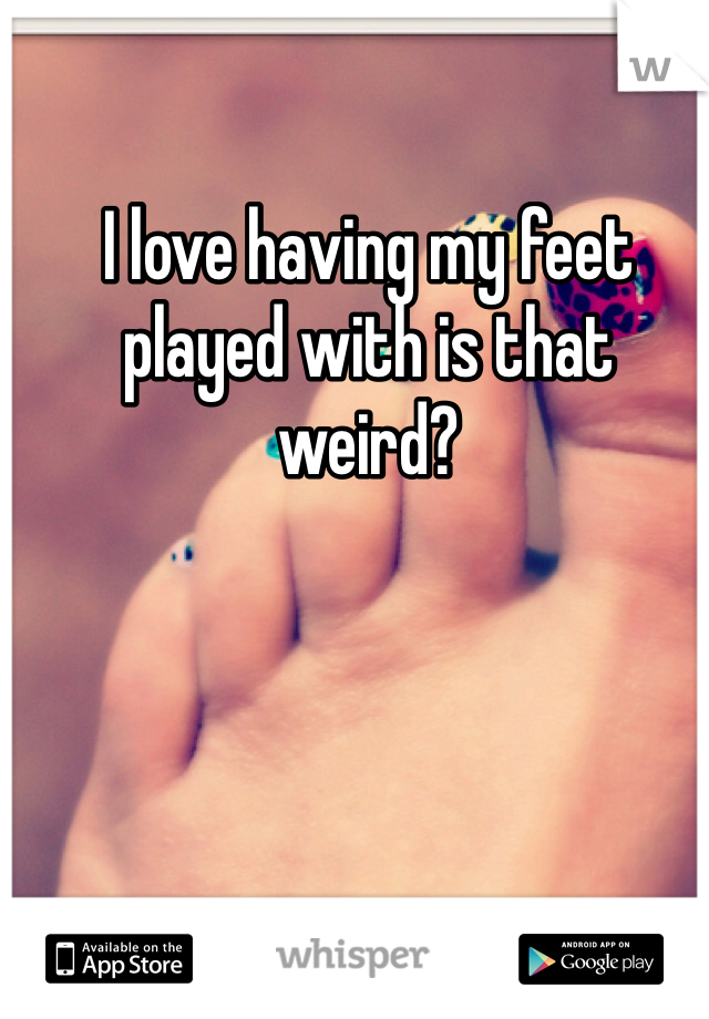 I love having my feet played with is that weird? 