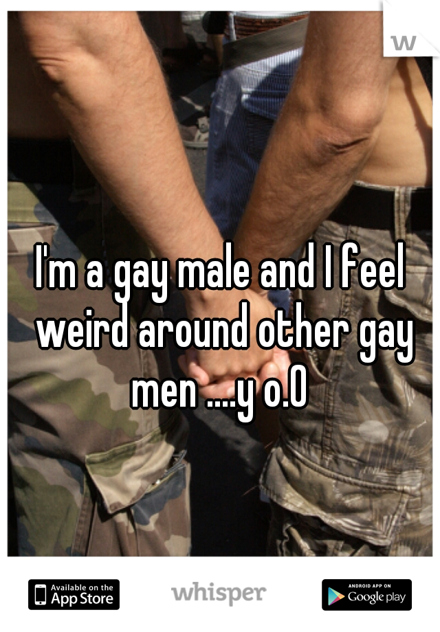 I'm a gay male and I feel weird around other gay men ....y o.0 
