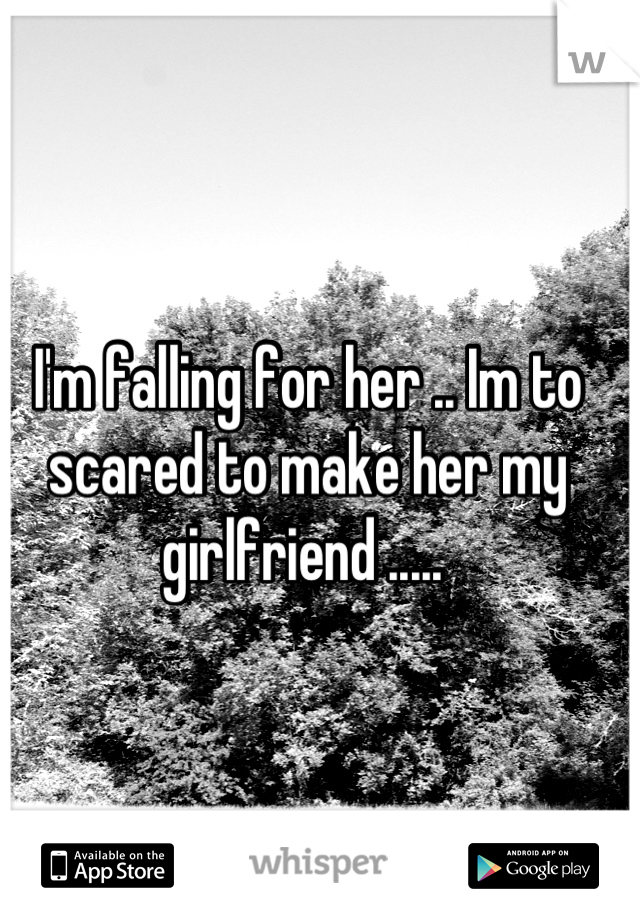 I'm falling for her .. Im to scared to make her my girlfriend ..... 
