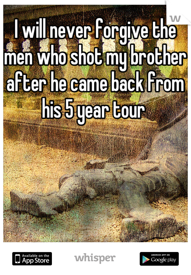 I will never forgive the men who shot my brother after he came back from his 5 year tour 