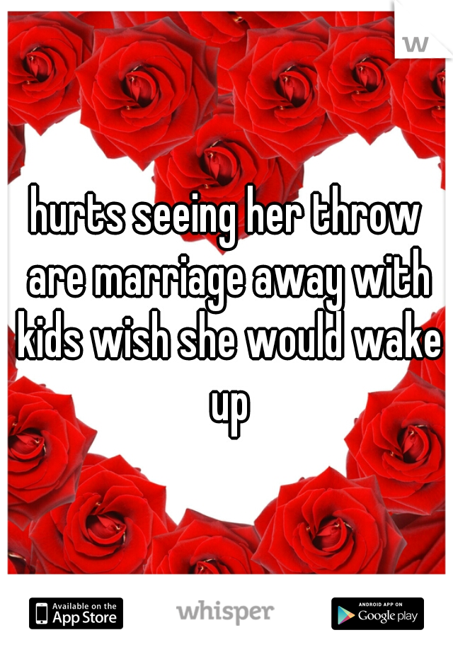 hurts seeing her throw are marriage away with kids wish she would wake up