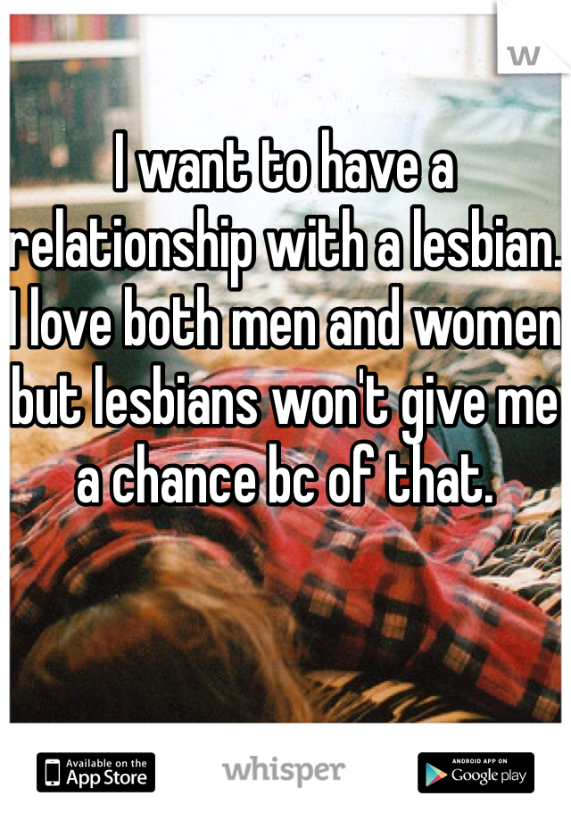 I want to have a relationship with a lesbian. I love both men and women but lesbians won't give me a chance bc of that. 