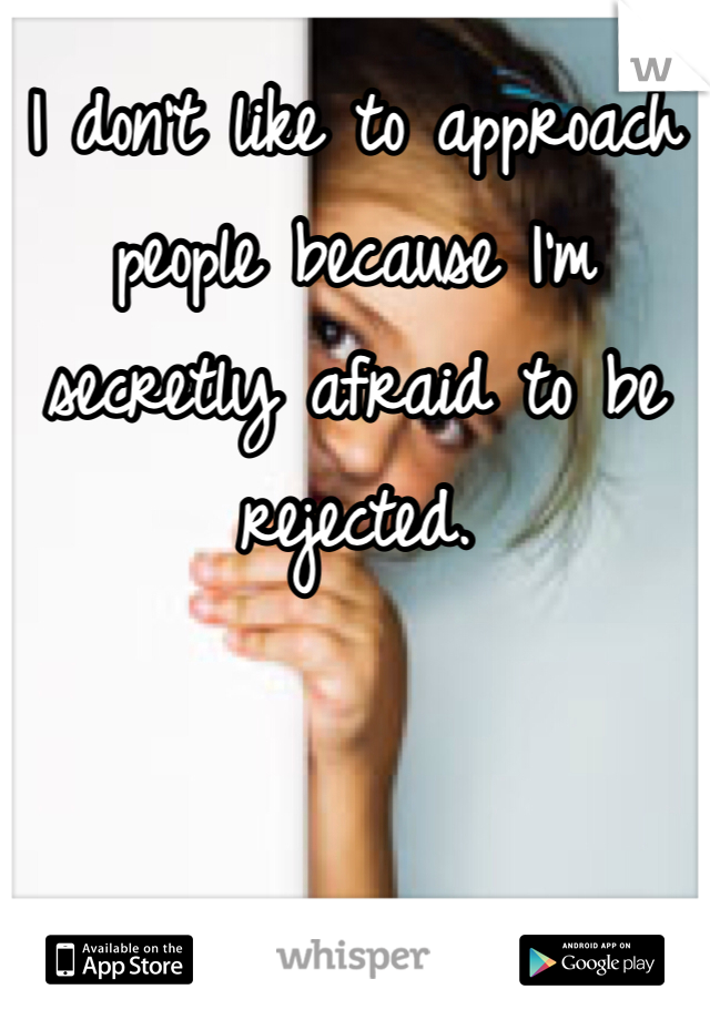I don't like to approach people because I'm secretly afraid to be rejected.