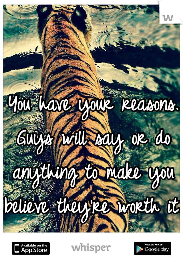 You have your reasons. Guys will say or do anything to make you believe they're worth it.