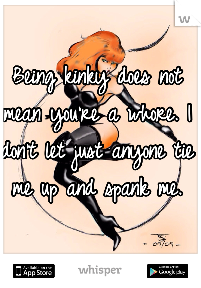 Being kinky does not mean you're a whore. I don't let just anyone tie me up and spank me. 