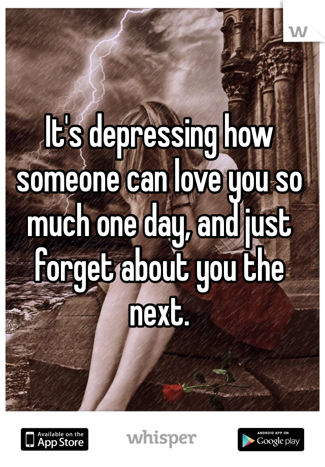 It's depressing how someone can love you so much one day, and just forget about you the next.
