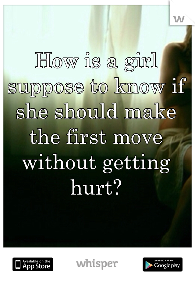 How is a girl suppose to know if she should make the first move without getting hurt?