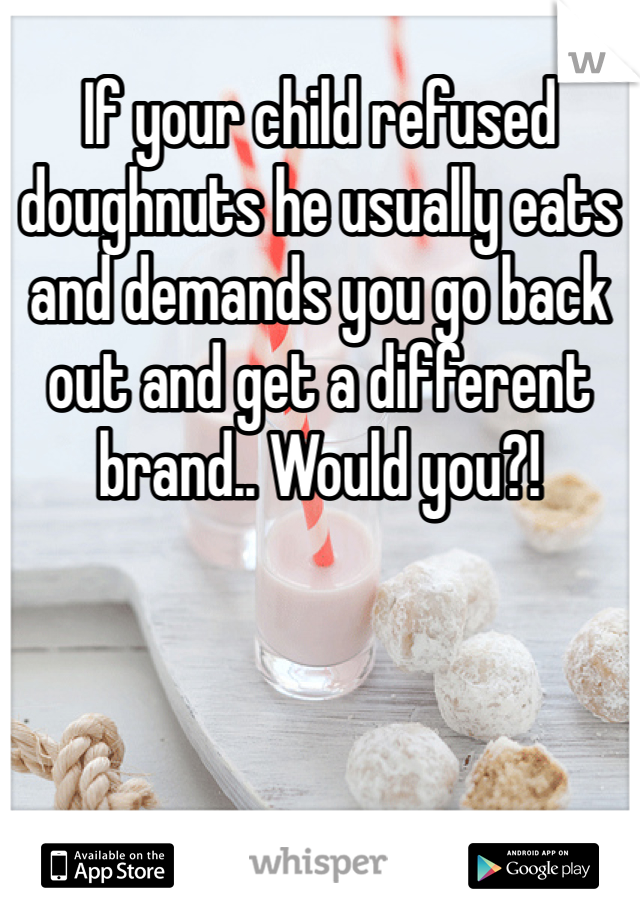 If your child refused doughnuts he usually eats and demands you go back out and get a different brand.. Would you?!
