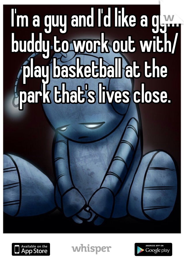 I'm a guy and I'd like a gym buddy to work out with/ play basketball at the park that's lives close. 