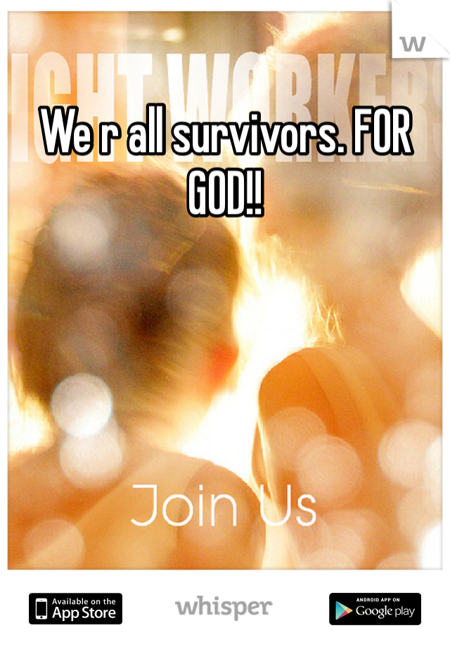 We r all survivors. FOR GOD!!