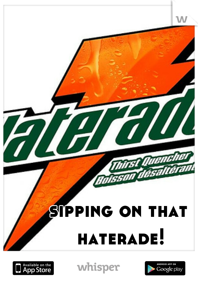 sipping on that haterade!