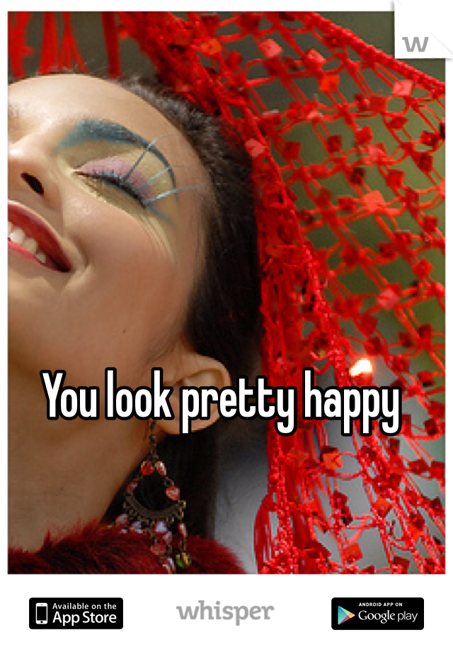 You look pretty happy
