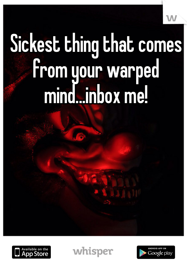 Sickest thing that comes from your warped mind...inbox me!