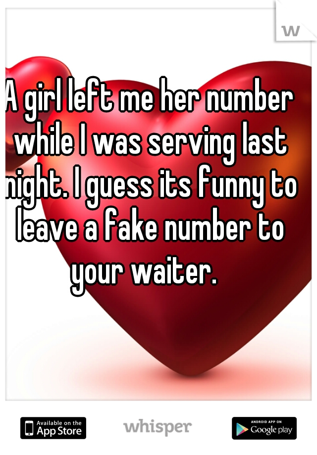 A girl left me her number while I was serving last night. I guess its funny to leave a fake number to your waiter.  