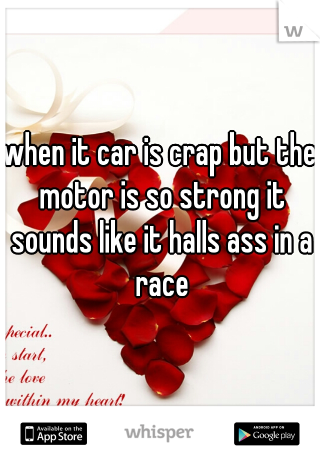 when it car is crap but the motor is so strong it sounds like it halls ass in a race
