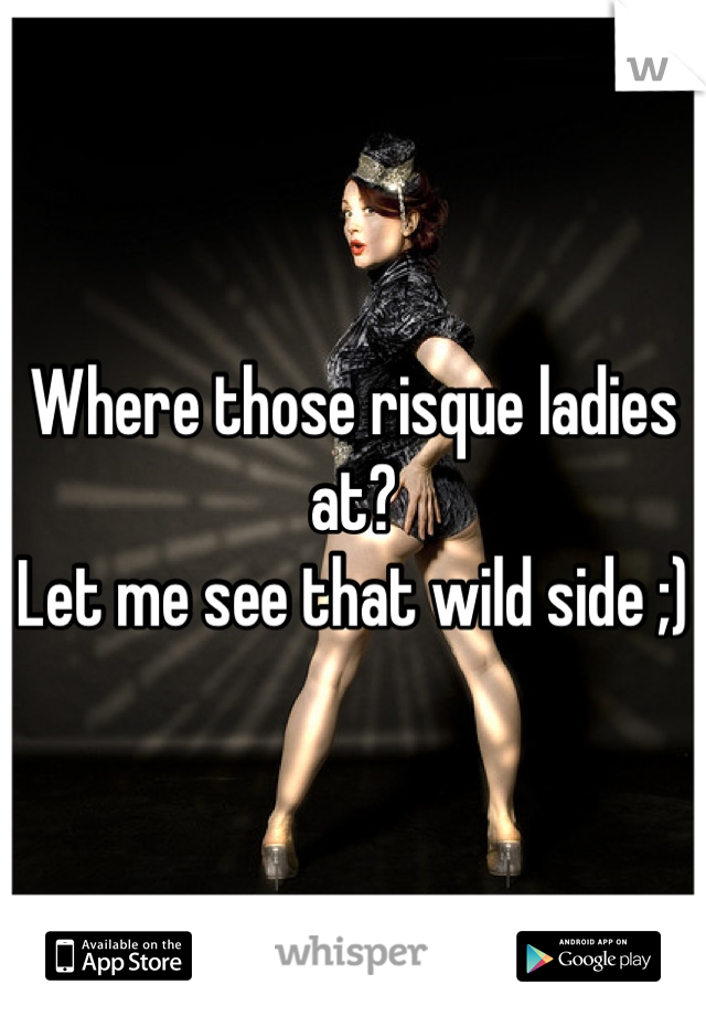 Where those risque ladies at? 
Let me see that wild side ;)