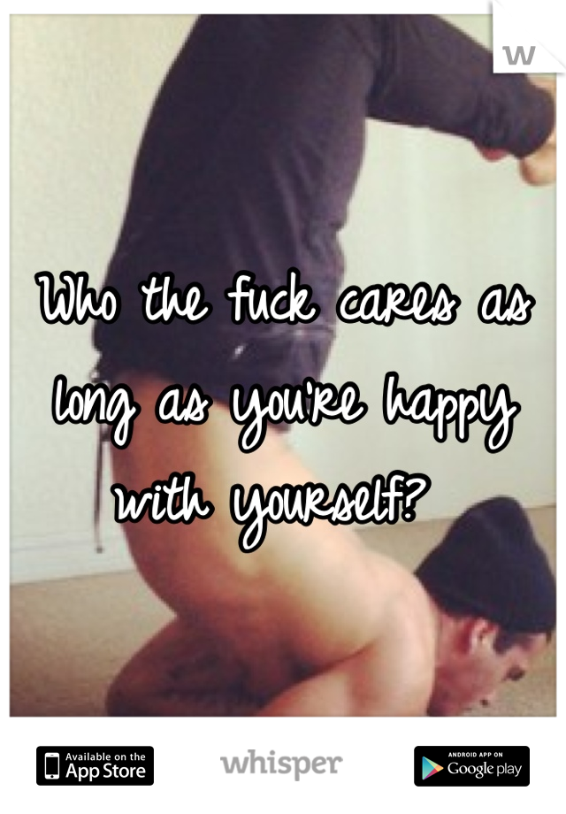 Who the fuck cares as long as you're happy with yourself? 