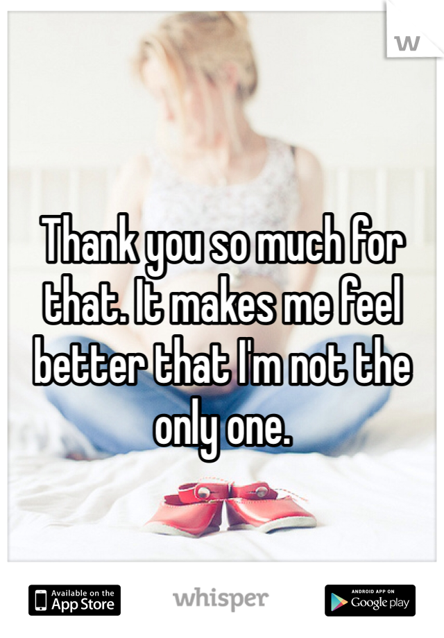Thank you so much for that. It makes me feel better that I'm not the only one. 
